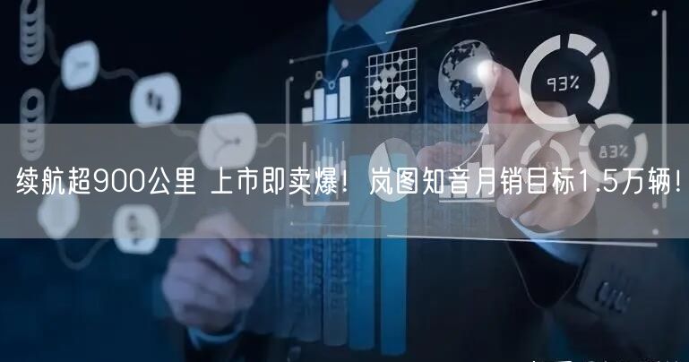 续航超900公里 上市即卖爆！岚图知音月销目标1.5万辆！