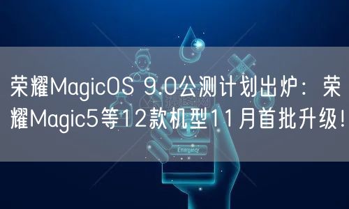 荣耀MagicOS 9.0公测计划出炉：荣耀Magic5等12款机型11月首批升级！