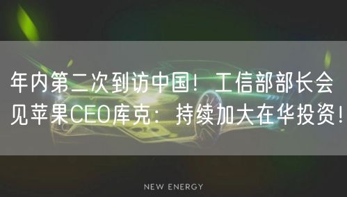 年内第二次到访中国！工信部部长会见苹果CEO库克：持续加大在华投资！