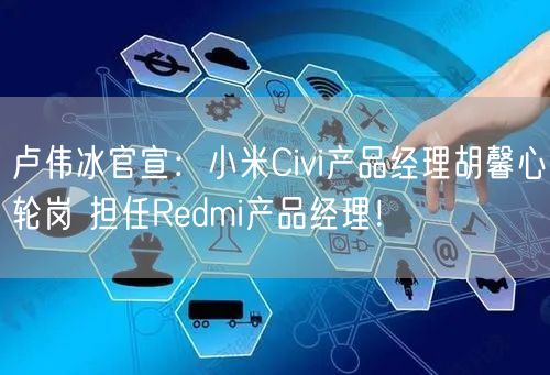 卢伟冰官宣：小米Civi产品经理胡馨心轮岗 担任Redmi产品经理！