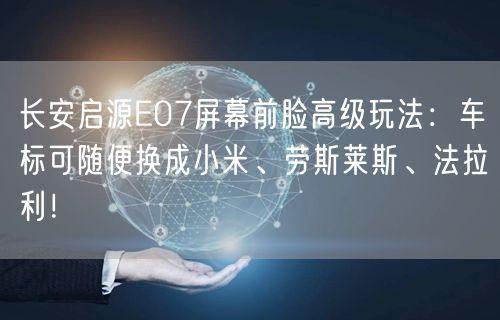 长安启源E07屏幕前脸高级玩法：车标可随便换成小米、劳斯莱斯、法拉利！