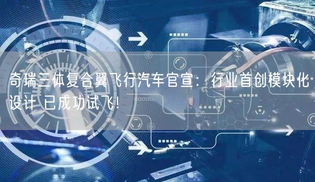 奇瑞三体复合翼飞行汽车官宣：行业首创模块化设计 已成功试飞！