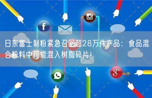 日东富士制粉紧急召回超28万件产品：食品混合粉料中可能混入树脂碎片！