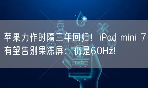 苹果力作时隔三年回归！iPad mini 7有望告别果冻屏：仍是60Hz!