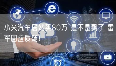 小米汽车居然买80万 是不是飘了 雷军回应质疑！