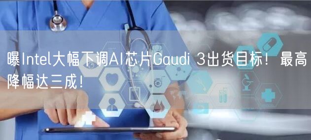 曝Intel大幅下调AI芯片Gaudi 3出货目标！最高降幅达三成！