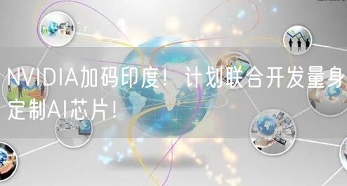 NVIDIA加码印度！计划联合开发量身定制AI芯片！