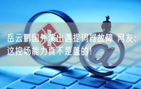 岳云鹏国外演出遇提词器故障 网友：这控场能力真不是盖的！