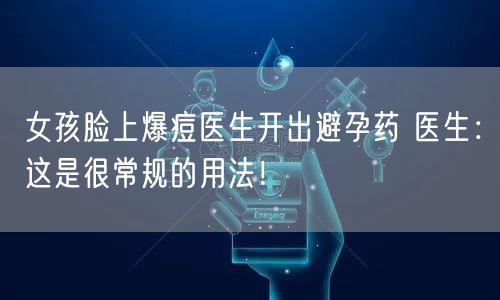 女孩脸上爆痘医生开出避孕药 医生：这是很常规的用法！