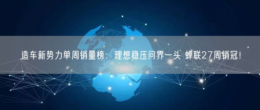 造车新势力单周销量榜：理想稳压问界一头 蝉联27周销冠！