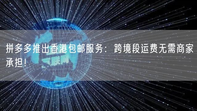 拼多多推出香港包邮服务：跨境段运费无需商家承担！
