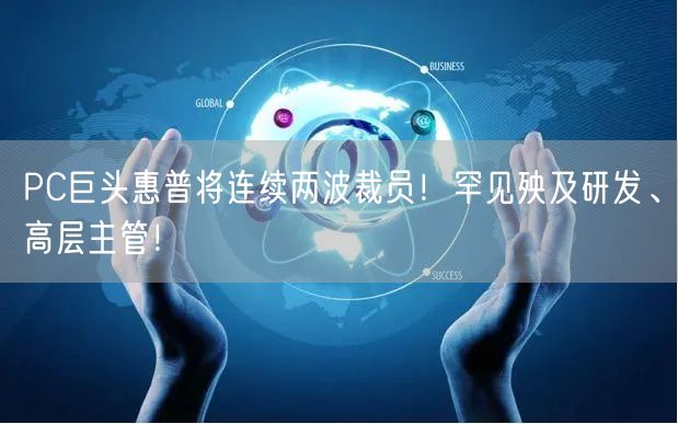 PC巨头惠普将连续两波裁员！罕见殃及研发、高层主管！