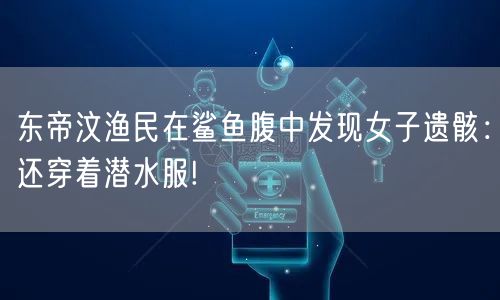东帝汶渔民在鲨鱼腹中发现女子遗骸：还穿着潜水服!