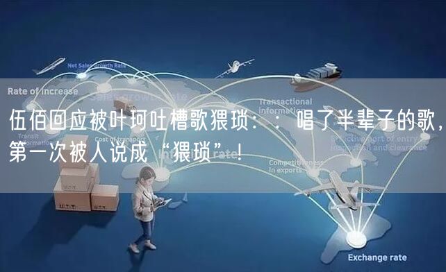 伍佰回应被叶珂吐槽歌猥琐：：唱了半辈子的歌，第一次被人说成“猥琐”！