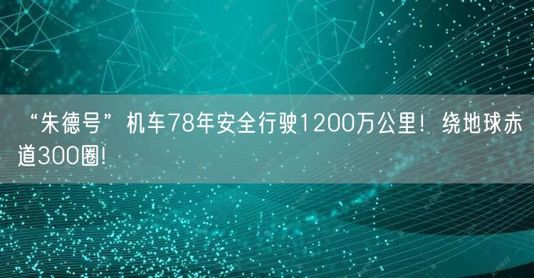 “朱德号”机车78年安全行驶1200万公里！绕地球赤道300圈!