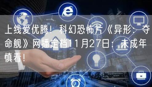 上线爱优腾！科幻恐怖片《异形：夺命舰》网播定档11月27日：未成年慎看！
