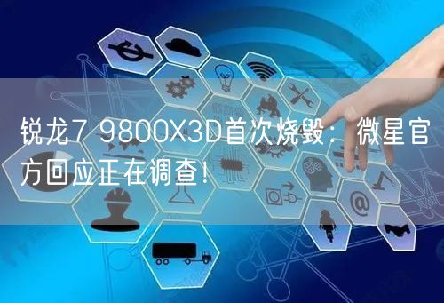 锐龙7 9800X3D首次烧毁：微星官方回应正在调查！
