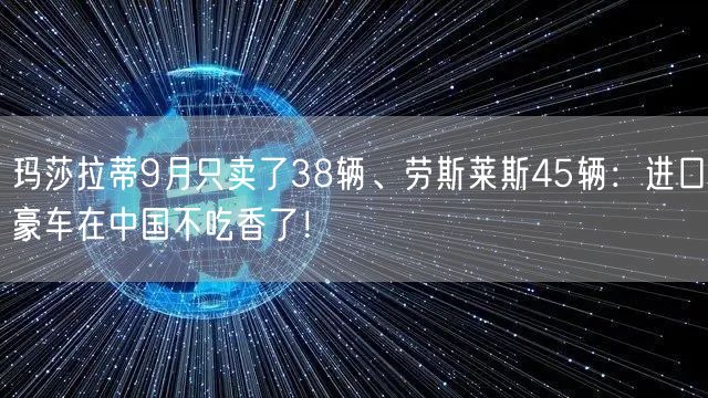 玛莎拉蒂9月只卖了38辆、劳斯莱斯45辆：进口豪车在中国不吃香了！