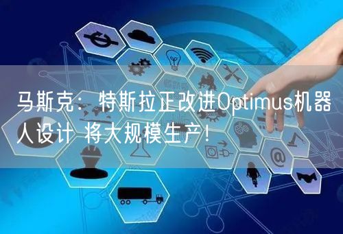 马斯克：特斯拉正改进Optimus机器人设计 将大规模生产！