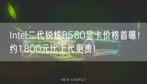 Intel二代锐炫B580显卡价格首曝！约1800元比上代更贵！