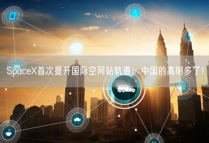 SpaceX首次提升国际空间站轨道：中国的高明多了！