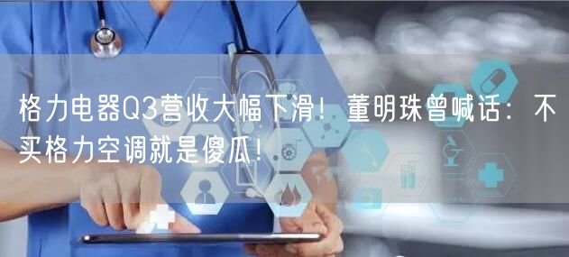 格力电器Q3营收大幅下滑！董明珠曾喊话：不买格力空调就是傻瓜！