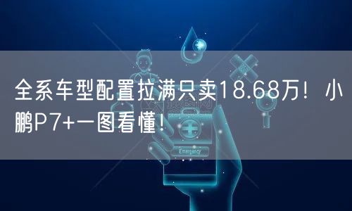 全系车型配置拉满只卖18.68万！小鹏P7+一图看懂！