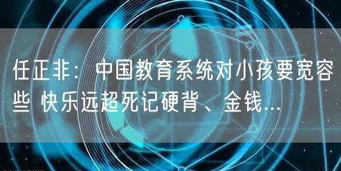 任正非：中国教育系统对小孩要宽容些 快乐远超死记硬背、金钱...