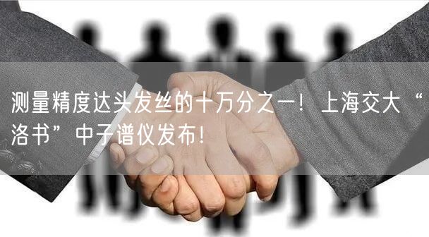 测量精度达头发丝的十万分之一！上海交大“洛书”中子谱仪发布！