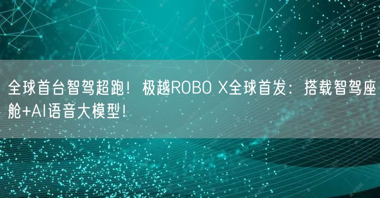 全球首台智驾超跑！极越ROBO X全球首发：搭载智驾座舱+AI语音大模型！