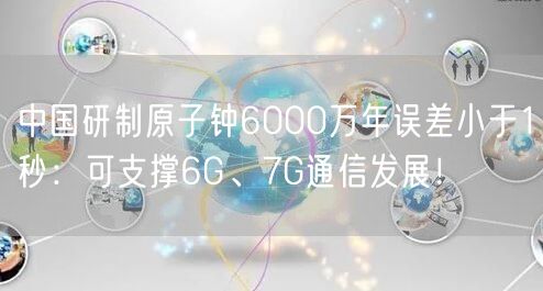 中国研制原子钟6000万年误差小于1秒：可支撑6G、7G通信发展！
