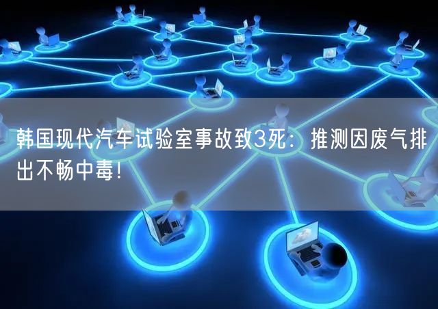 韩国现代汽车试验室事故致3死：推测因废气排出不畅中毒！