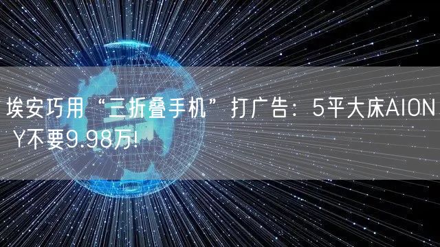埃安巧用“三折叠手机”打广告：5平大床AION Y不要9.98万!