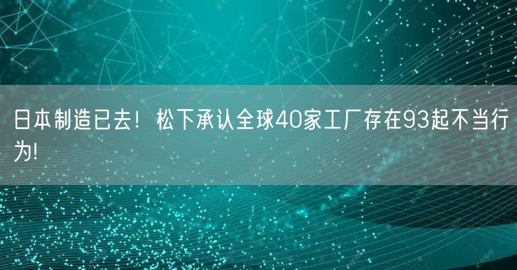 日本制造已去！松下承认全球40家工厂存在93起不当行为!