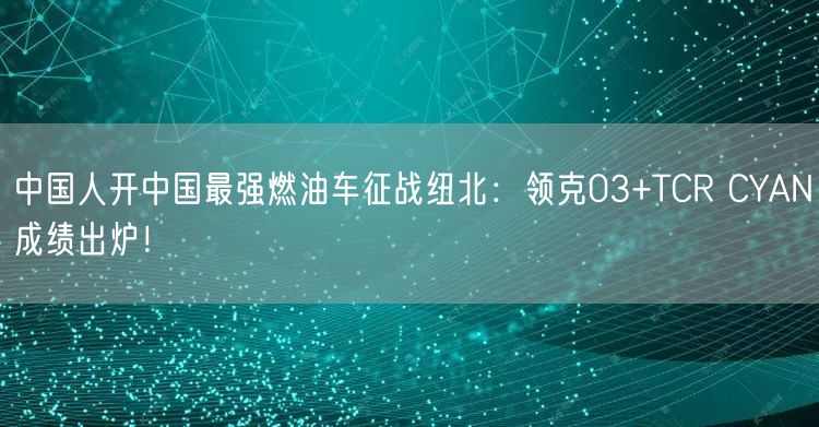 中国人开中国最强燃油车征战纽北：领克03+TCR CYAN成绩出炉！