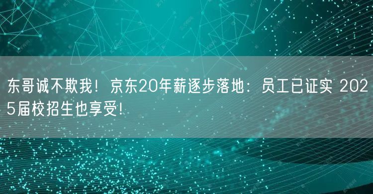 东哥诚不欺我！京东20年薪逐步落地：员工已证实 2025届校招生也享受！