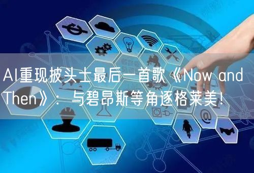 AI重现披头士最后一首歌《Now and Then》：与碧昂斯等角逐格莱美！