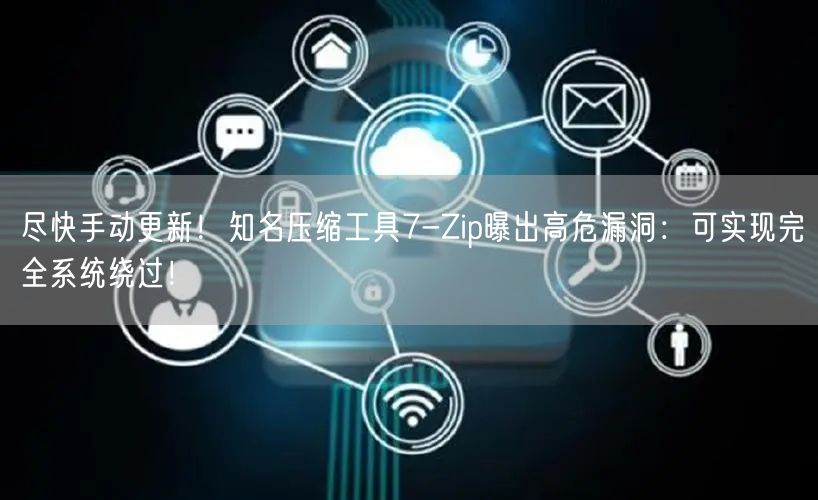 尽快手动更新！知名压缩工具7-Zip曝出高危漏洞：可实现完全系统绕过！