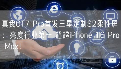 真我GT7 Pro首发三星定制S2柔性屏：亮度行业第一 超越iPhone 16 Pro Max！