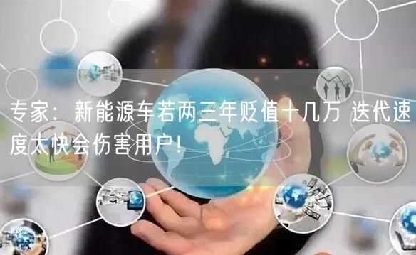 专家：新能源车若两三年贬值十几万 迭代速度太快会伤害用户！