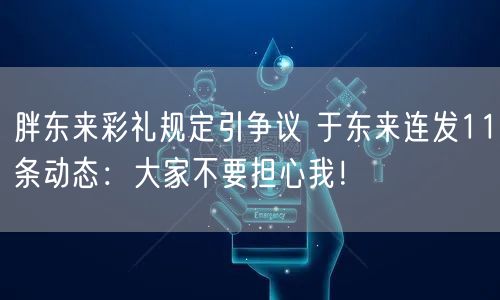 胖东来彩礼规定引争议 于东来连发11条动态：大家不要担心我！