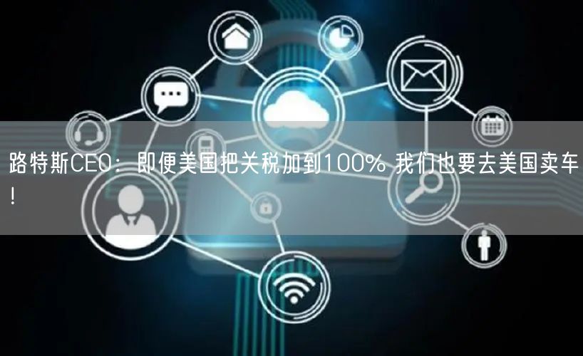 路特斯CEO：即便美国把关税加到100% 我们也要去美国卖车！