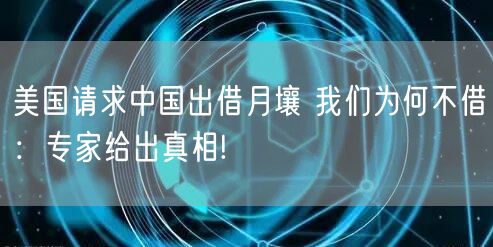 美国请求中国出借月壤 我们为何不借：专家给出真相!
