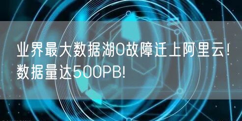 业界最大数据湖0故障迁上阿里云！数据量达500PB!