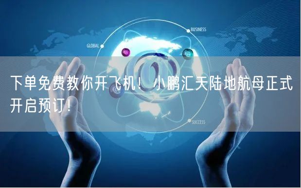 下单免费教你开飞机！小鹏汇天陆地航母正式开启预订！