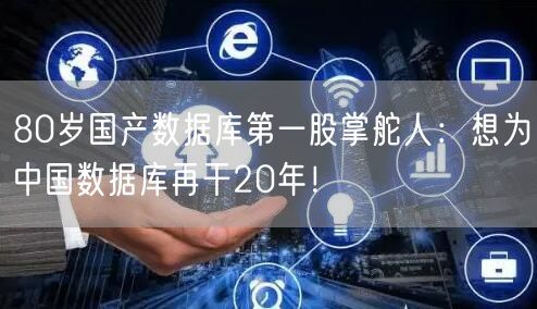 80岁国产数据库第一股掌舵人：想为中国数据库再干20年！