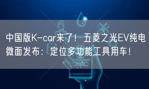 中国版K-car来了！五菱之光EV纯电微面发布：定位多功能工具用车！