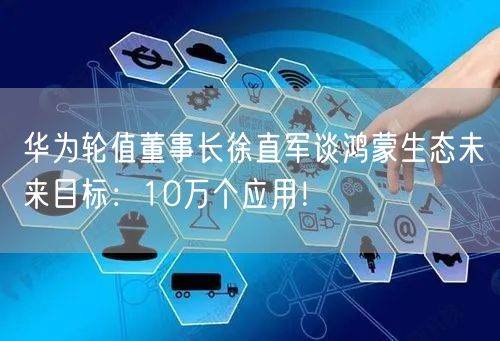 华为轮值董事长徐直军谈鸿蒙生态未来目标：10万个应用！