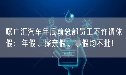 曝广汇汽车年底前总部员工不许请休假：年假、探亲假、事假均不批！