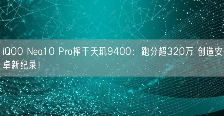 iQOO Neo10 Pro榨干天玑9400：跑分超320万 创造安卓新纪录！